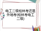电工二级桂林考还是外地考(桂林考电工二级)