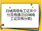 白城高级电工证多少分及格通过(白城电工证及格分数)