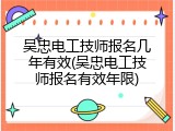 吴忠电工技师报名几年有效(吴忠电工技师报名有效年限)