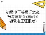初级电工等级证怎么报考嘉峪关(嘉峪关初级电工证报考)