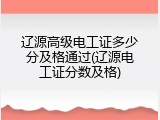 辽源高级电工证多少分及格通过(辽源电工证分数及格)