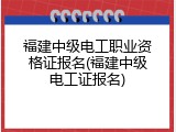福建中级电工职业资格证报名(福建中级电工证报名)