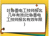 吐鲁番电工技师报名几年有效(吐鲁番电工技师报名有效年限)