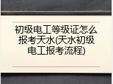 初级电工等级证怎么报考天水(天水初级电工报考流程)