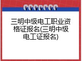 三明中级电工职业资格证报名(三明中级电工证报名)