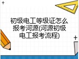初级电工等级证怎么报考河源(河源初级电工报考流程)