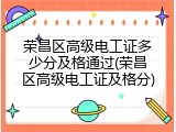 荣昌区高级电工证多少分及格通过(荣昌区高级电工证及格分)