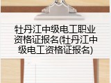 牡丹江中级电工职业资格证报名(牡丹江中级电工资格证报名)
