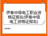 伊春中级电工职业资格证报名(伊春中级电工资格证报名)
