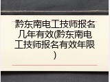 黔东南电工技师报名几年有效(黔东南电工技师报名有效年限)