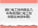 铜仁电工技师报名几年有效(铜仁电工技师报名有效年限)