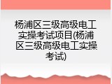 杨浦区三级高级电工实操考试项目(杨浦区三级高级电工实操考试)