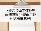 上饶高级电工证补贴申请流程(上饶电工证补贴申请流程)