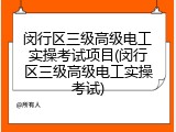 闵行区三级高级电工实操考试项目(闵行区三级高级电工实操考试)