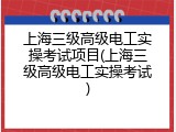 上海三级高级电工实操考试项目(上海三级高级电工实操考试)