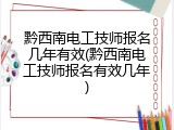 黔西南电工技师报名几年有效(黔西南电工技师报名有效几年)