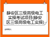 静安区三级高级电工实操考试项目(静安区三级高级电工实操)
