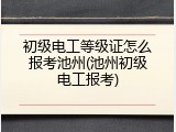 初级电工等级证怎么报考池州(池州初级电工报考)