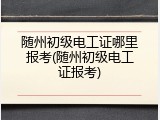 随州初级电工证哪里报考(随州初级电工证报考)