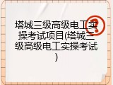 塔城三级高级电工实操考试项目(塔城三级高级电工实操考试)
