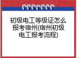 初级电工等级证怎么报考宿州(宿州初级电工报考流程)