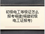 初级电工等级证怎么报考福建(福建初级电工证报考)