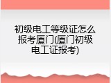 初级电工等级证怎么报考厦门(厦门初级电工证报考)