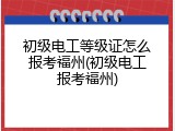 初级电工等级证怎么报考福州(初级电工报考福州)