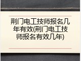 荆门电工技师报名几年有效(荆门电工技师报名有效几年)