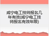 咸宁电工技师报名几年有效(咸宁电工技师报名有效年限)