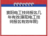 襄阳电工技师报名几年有效(襄阳电工技师报名有效年限)