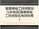 景德镇电工技师报名几年有效(景德镇电工技师报名有效年限)