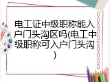 电工证中级职称能入户门头沟区吗(电工中级职称可入户门头沟)