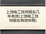 上饶电工技师报名几年有效(上饶电工技师报名有效年限)