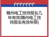 赣州电工技师报名几年有效(赣州电工技师报名有效年限)