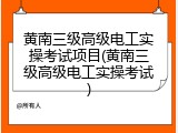 黄南三级高级电工实操考试项目(黄南三级高级电工实操考试)