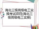 海北三级高级电工实操考试项目(海北三级高级电工实操)