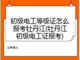 初级电工等级证怎么报考牡丹江(牡丹江初级电工证报考)