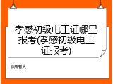 孝感初级电工证哪里报考(孝感初级电工证报考)