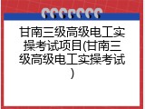 甘南三级高级电工实操考试项目(甘南三级高级电工实操考试)