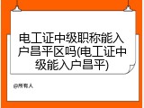 电工证中级职称能入户昌平区吗(电工证中级能入户昌平)