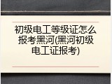 初级电工等级证怎么报考黑河(黑河初级电工证报考)