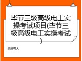 毕节三级高级电工实操考试项目(毕节三级高级电工实操考试)