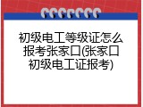 初级电工等级证怎么报考张家口(张家口初级电工证报考)