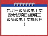 昆明三级高级电工实操考试项目(昆明三级高级电工实操项目)