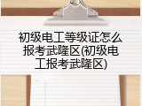 初级电工等级证怎么报考武隆区(初级电工报考武隆区)