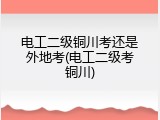 电工二级铜川考还是外地考(电工二级考铜川)