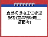 宜昌初级电工证哪里报考(宜昌初级电工证报考)