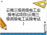 云南三级高级电工实操考试项目(云南三级高级电工实操考试)