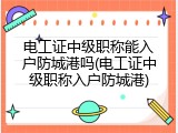 电工证中级职称能入户防城港吗(电工证中级职称入户防城港)